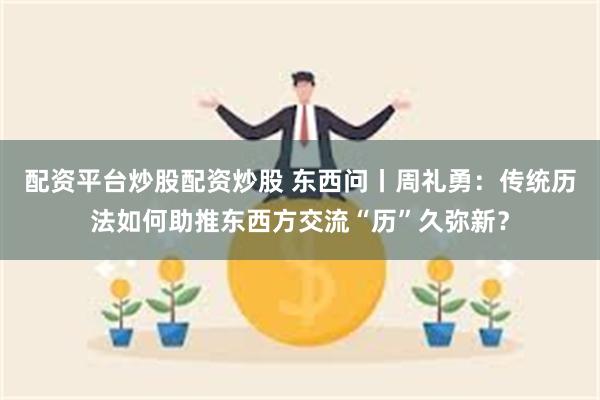 配资平台炒股配资炒股 东西问丨周礼勇：传统历法如何助推东西方交流“历”久弥新？