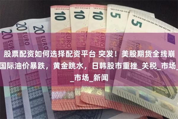 股票配资如何选择配资平台 突发！美股期货全线崩盘，国际油价暴跌，黄金跳水，日韩股市重挫_关税_市场_新闻