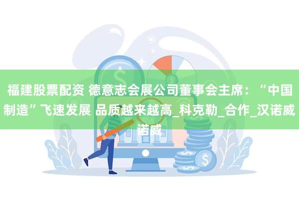 福建股票配资 德意志会展公司董事会主席：“中国制造”飞速发展 品质越来越高_科克勒_合作_汉诺威