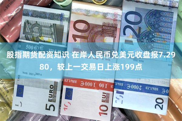 股指期货配资知识 在岸人民币兑美元收盘报7.2980，较上一交易日上涨199点