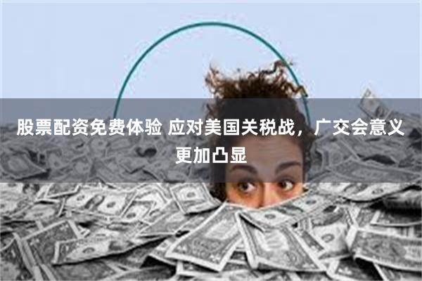 股票配资免费体验 应对美国关税战，广交会意义更加凸显