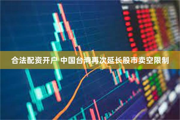 合法配资开户 中国台湾再次延长股市卖空限制