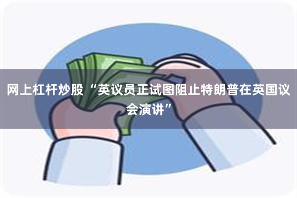 网上杠杆炒股 “英议员正试图阻止特朗普在英国议会演讲”