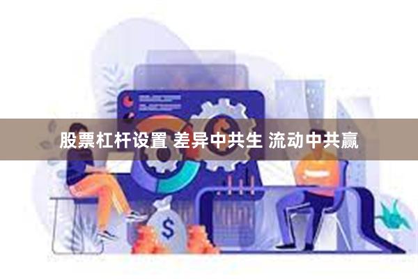   股票杠杆设置 差异中共生 流动中共赢