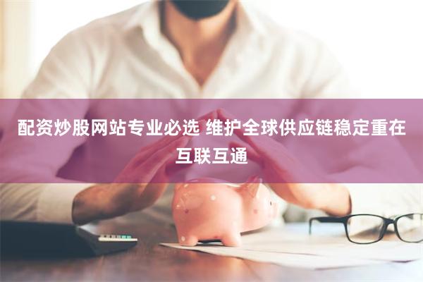 配资炒股网站专业必选 维护全球供应链稳定重在互联互通