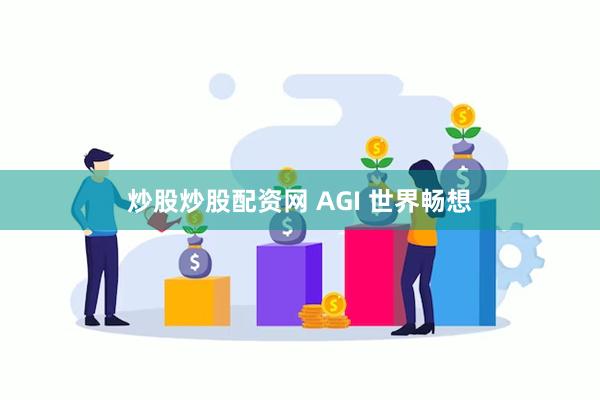   炒股炒股配资网 AGI 世界畅想