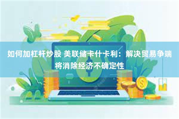 如何加杠杆炒股 美联储卡什卡利：解决贸易争端将消除经济不确定