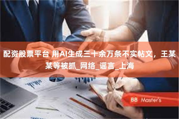 配资股票平台 用AI生成三十余万条不实帖文，王某某等被抓_网