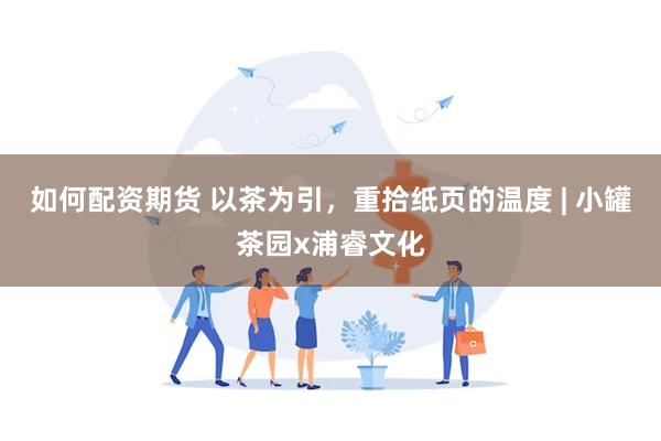 如何配资期货 以茶为引，重拾纸页的温度 | 小罐茶园x浦睿文