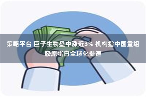 策略平台 巨子生物盘中涨近3% 机构指中国重组胶原蛋白全球化提速