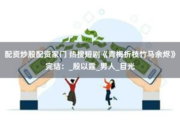 配资炒股配资家门 热搜短剧《青梅折枝竹马余烬》完结：_殷以霆_男人_目光