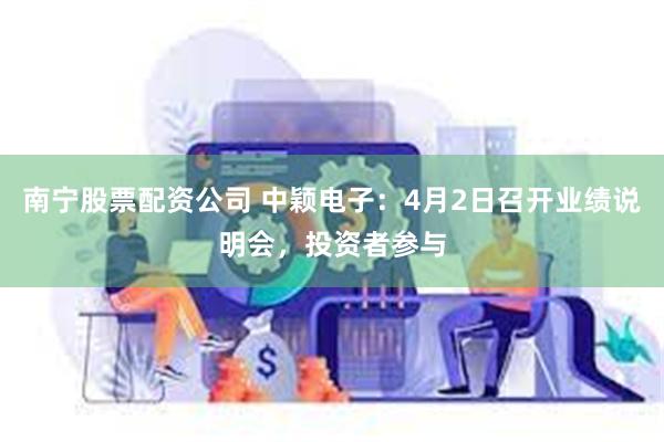 南宁股票配资公司 中颖电子：4月2日召开业绩说明会，投资者参