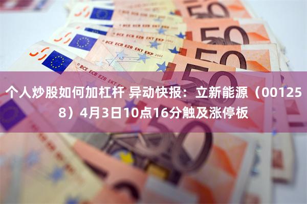 个人炒股如何加杠杆 异动快报：立新能源（001258）4月3日10点16分触及涨停板