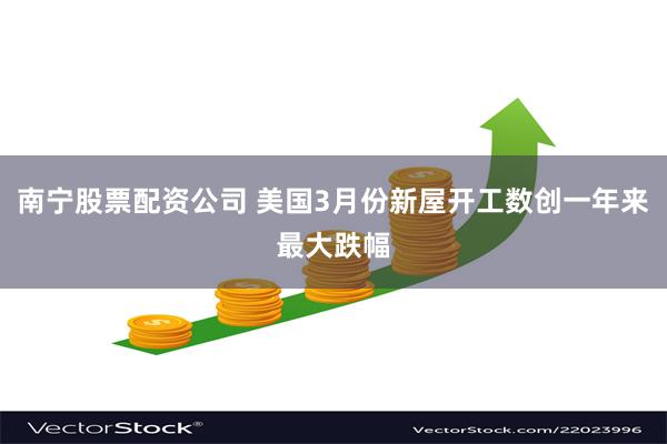 南宁股票配资公司 美国3月份新屋开工数创一年来最大跌幅