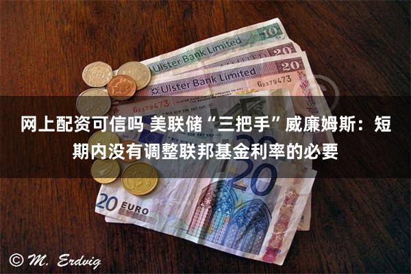 网上配资可信吗 美联储“三把手”威廉姆斯：短期内没有调整联邦
