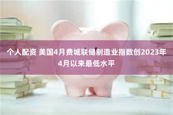 个人配资 美国4月费城联储制造业指数创2023年4月以来最低水平