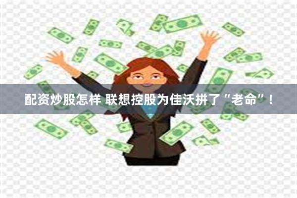 配资炒股怎样 联想控股为佳沃拼了“老命”！