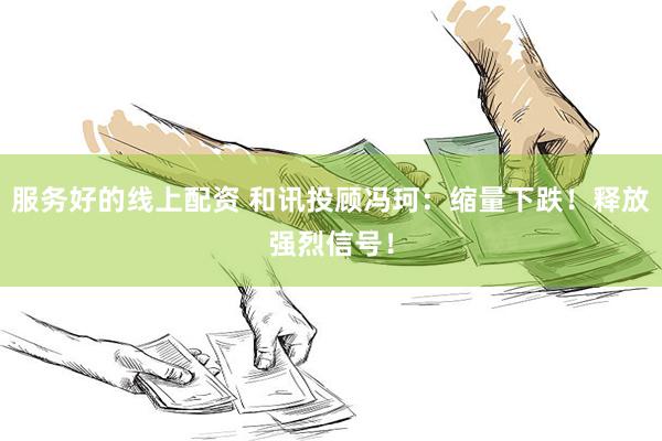 服务好的线上配资 和讯投顾冯珂：缩量下跌！释放强烈信号！