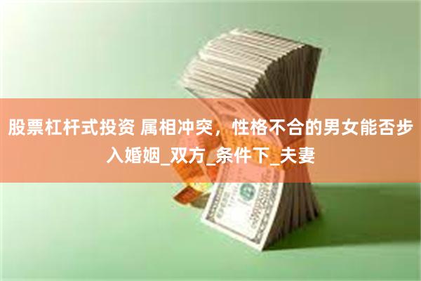 股票杠杆式投资 属相冲突，性格不合的男女能否步入婚姻_双方_条件下_夫妻