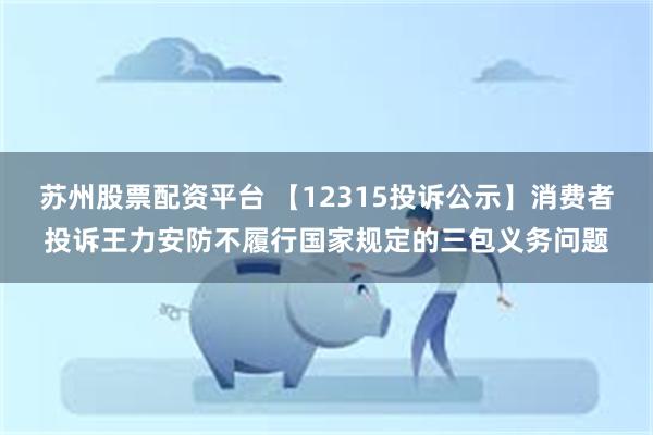 苏州股票配资平台 【12315投诉公示】消费者投诉王力安防不履行国家规定的三包义务问题