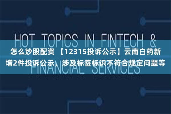 怎么炒股配资 【12315投诉公示】云南白药新增2件投诉公示，涉及标签标识不符合规定问题等
