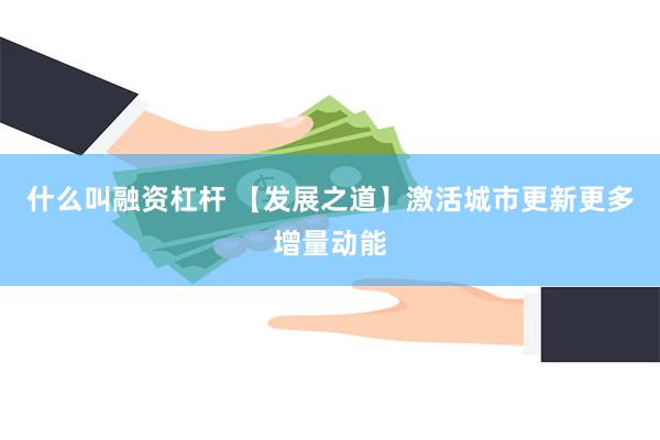 什么叫融资杠杆 【发展之道】激活城市更新更多增量动能