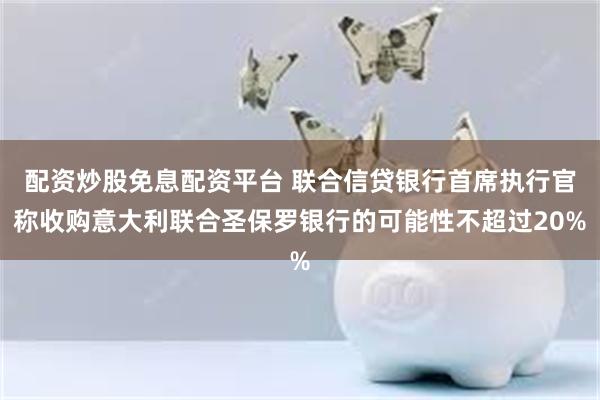 配资炒股免息配资平台 联合信贷银行首席执行官称收购意大利联合圣保罗银行的可能性不超过20%
