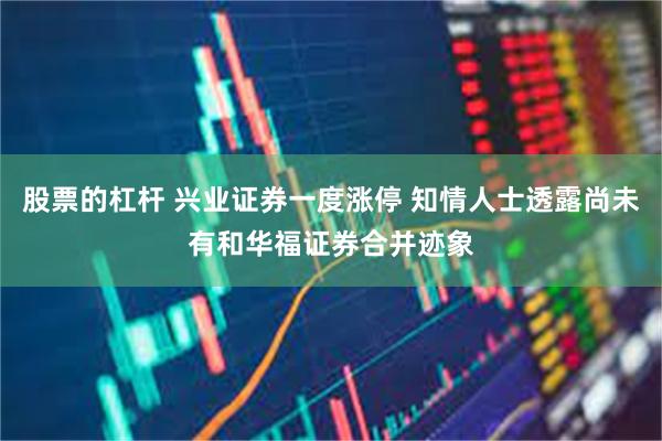 股票的杠杆 兴业证券一度涨停 知情人士透露尚未有和华福证券合并迹象