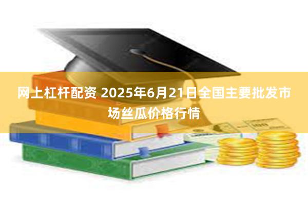 网上杠杆配资 2025年6月21日全国主要批发市场丝瓜价格行