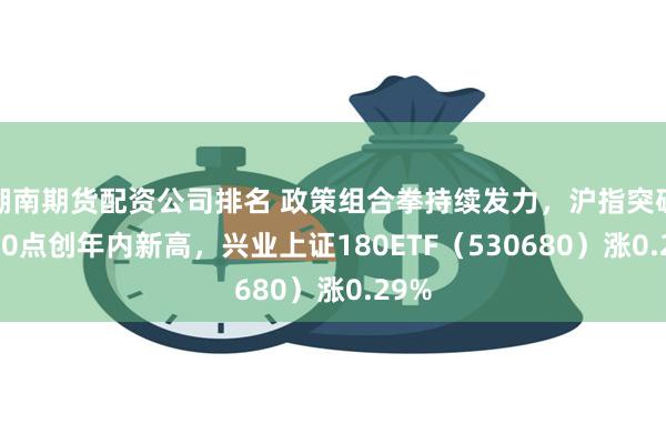 湖南期货配资公司排名 政策组合拳持续发力，沪指突破3400点创年内新高，兴业上证180ETF（530680）涨0.29%