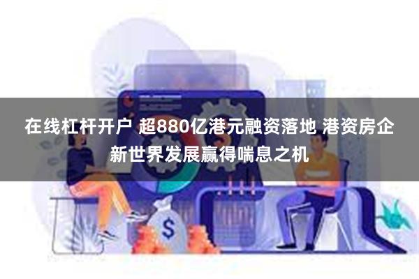   在线杠杆开户 超880亿港元融资落地 港资房企新世界发展赢得喘息之机