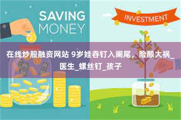   在线炒股融资网站 9岁娃吞钉入阑尾，险酿大祸_医生_螺丝钉_孩子