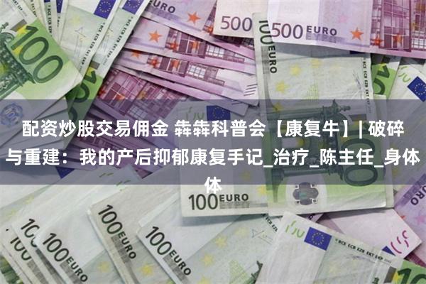   配资炒股交易佣金 犇犇科普会【康复牛】| 破碎与重建：我的产后抑郁康复手记_治疗_陈主任_身体