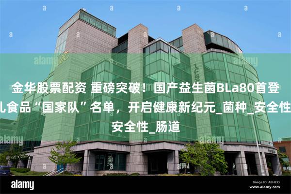   金华股票配资 重磅突破！国产益生菌BLa80首登婴幼儿食品“国家队”名单，开启健康新纪元_菌种_安全性_肠道