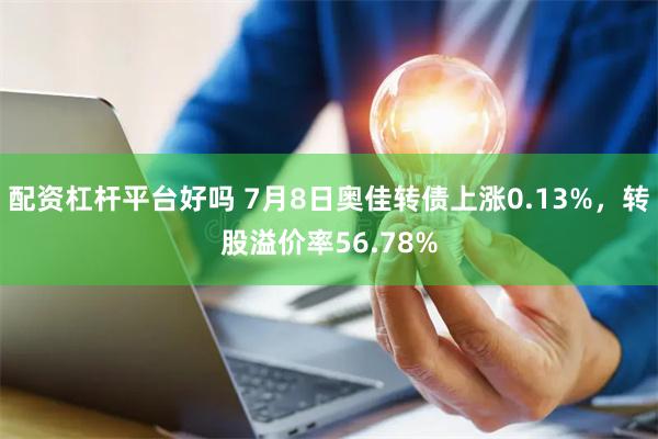   配资杠杆平台好吗 7月8日奥佳转债上涨0.13%，转股溢价率56.78%