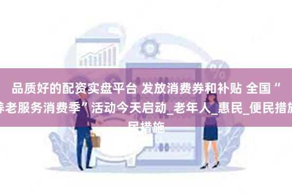   品质好的配资实盘平台 发放消费券和补贴 全国“养老服务消费季”活动今天启动_老年人_惠民_便民措施