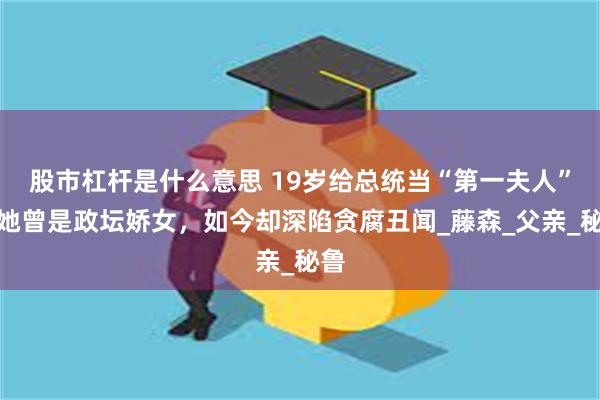   股市杠杆是什么意思 19岁给总统当“第一夫人”，她曾是政坛娇女，如今却深陷贪腐丑闻_藤森_父亲_秘鲁