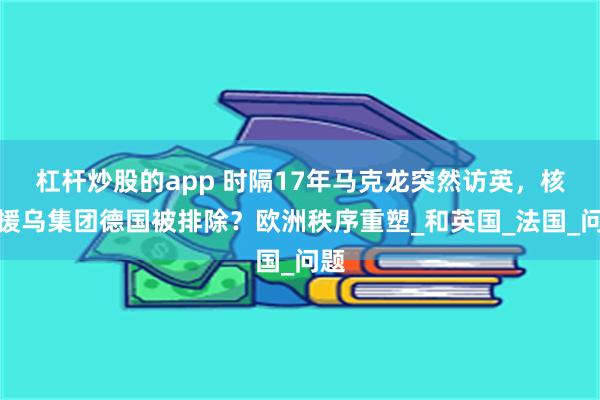   杠杆炒股的app 时隔17年马克龙突然访英，核心援乌集团德国被排除？欧洲秩序重塑_和英国_法国_问题