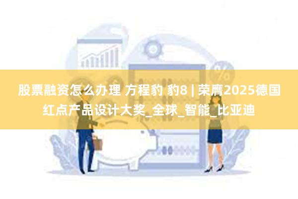 股票融资怎么办理 方程豹 豹8 | 荣膺2025德国红点产品设计大奖_全球_智能_比亚迪