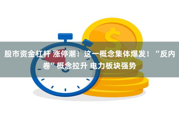 股市资金杠杆 涨停潮！这一概念集体爆发！“反内卷”概念拉升 