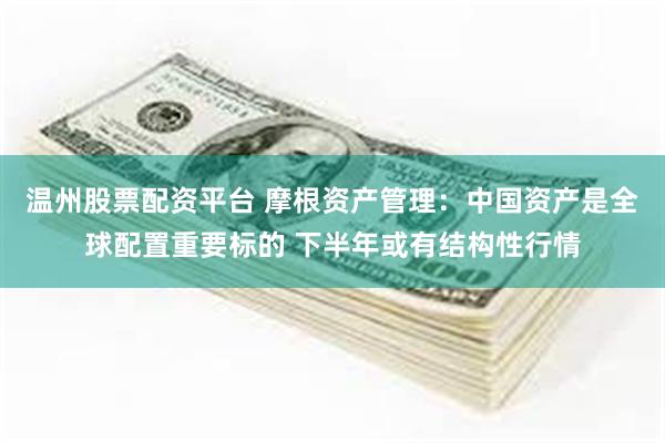 温州股票配资平台 摩根资产管理：中国资产是全球配置重要标的 