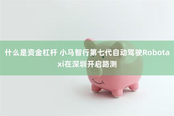 什么是资金杠杆 小马智行第七代自动驾驶Robotaxi在深圳