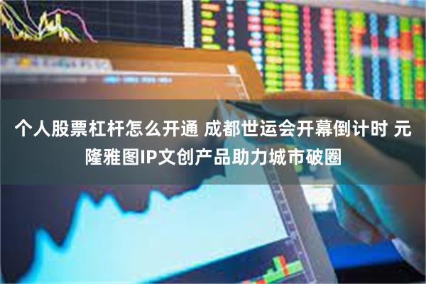 个人股票杠杆怎么开通 成都世运会开幕倒计时 元隆雅图IP文创