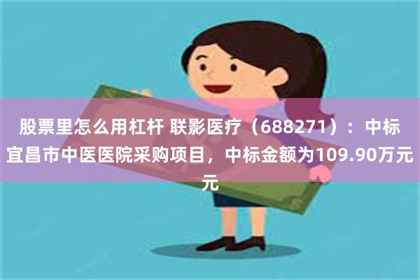 股票里怎么用杠杆 联影医疗（688271）：中标宜昌市中医医院采购项目，中标金额为109.90万元