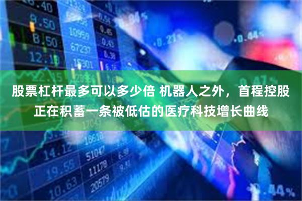 股票杠杆最多可以多少倍 机器人之外，首程控股正在积蓄一条被低