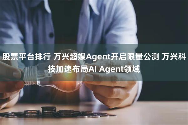股票平台排行 万兴超媒Agent开启限量公测 万兴科技加速布局AI Agent领域