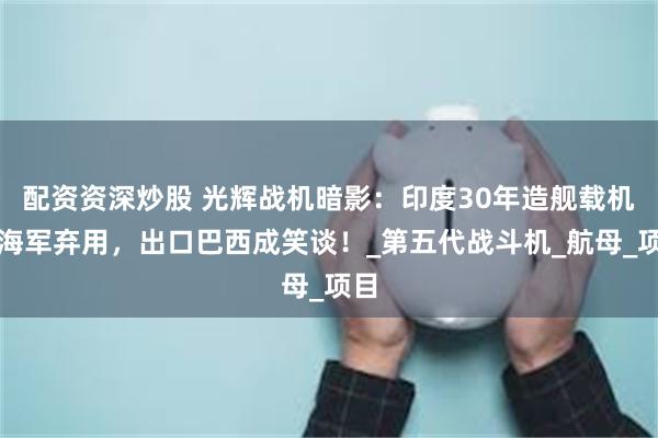 配资资深炒股 光辉战机暗影：印度30年造舰载机遭海军弃用，出口巴西成笑谈！_第五代战斗机_航母_项目