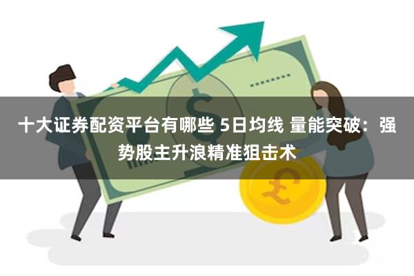 十大证券配资平台有哪些 5日均线 量能突破：强势股主升浪精准