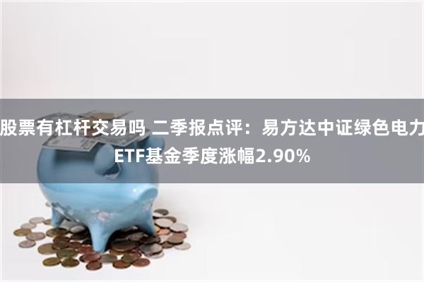   股票有杠杆交易吗 二季报点评：易方达中证绿色电力ETF基金季度涨幅2.90%