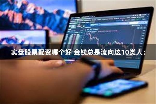   实盘股票配资哪个好 金钱总是流向这10类人：